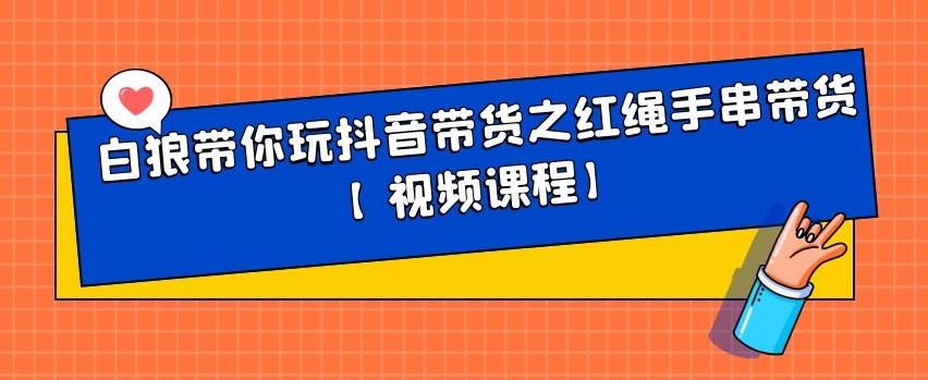 白狼带你玩抖音带货之红绳手串带货【视频课程】采购|汽车产业|汽车配件|机加工蚂蚁智酷企业交流社群中心