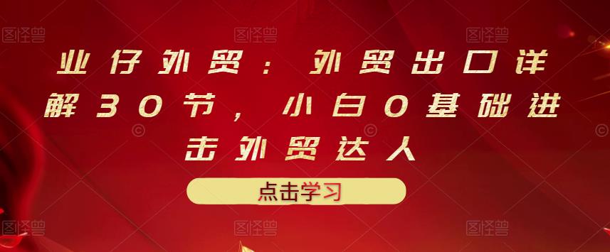 业仔外贸：外贸出口详解30节，小白0基础进击外贸达人 价值666元采购|汽车产业|汽车配件|机加工蚂蚁智酷企业交流社群中心