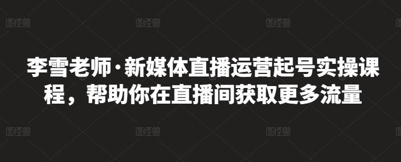 李雪老师·新媒体直播运营起号实操课程，帮助你在直播间获取更多流量采购|汽车产业|汽车配件|机加工蚂蚁智酷企业交流社群中心