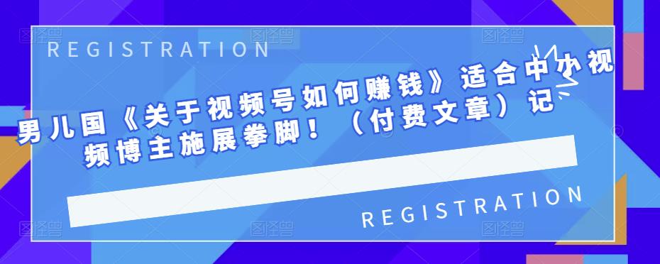 男儿国《关于视频号如何赚钱》适合中小视频博主施展拳脚！（付费文章）采购|汽车产业|汽车配件|机加工蚂蚁智酷企业交流社群中心