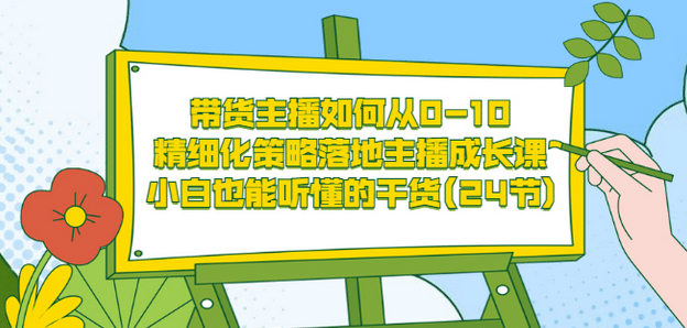 带货主播如何从0-10，精细化策略落地主播成长课，小白也能听懂的干货(24节)采购|汽车产业|汽车配件|机加工蚂蚁智酷企业交流社群中心