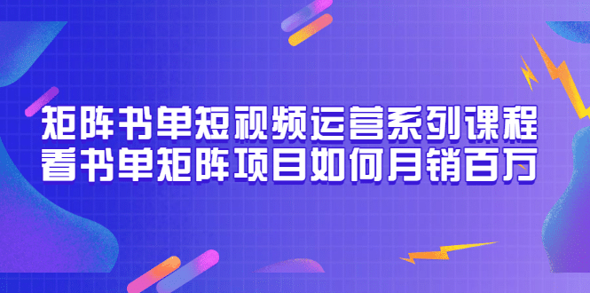 矩阵书单短视频运营系列课程，看书单矩阵项目如何月销百万（20节视频课）采购|汽车产业|汽车配件|机加工蚂蚁智酷企业交流社群中心