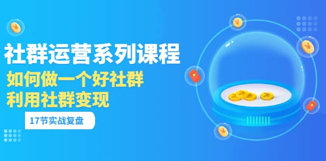 「社群运营系列课程」如何做一个好社群，利用社群变现（17节实战复盘）采购|汽车产业|汽车配件|机加工蚂蚁智酷企业交流社群中心