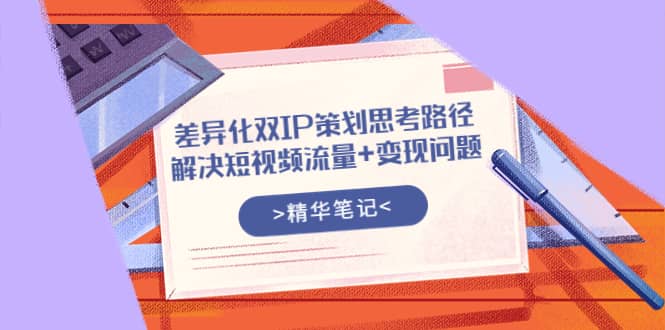 差异化双IP策划思考路径，解决短视频流量+变现问题（精华笔记）采购|汽车产业|汽车配件|机加工蚂蚁智酷企业交流社群中心