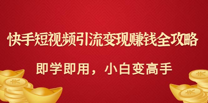 快手短视频引流变现赚钱全攻略：即学即用，小白变高手（价值980元）采购|汽车产业|汽车配件|机加工蚂蚁智酷企业交流社群中心