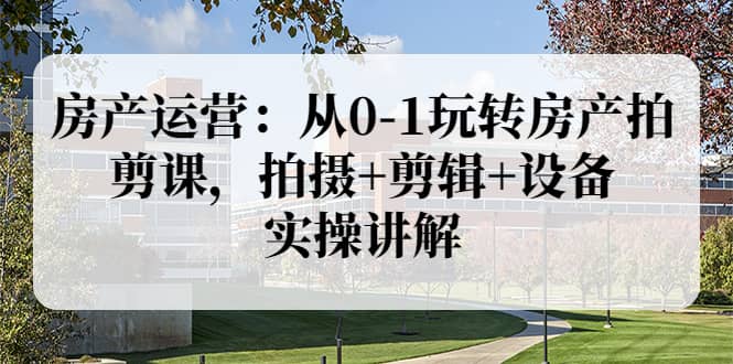 房产运营：从0-1玩转房产拍剪课，拍摄 剪辑 设备，实操讲解（价值899）采购|汽车产业|汽车配件|机加工蚂蚁智酷企业交流社群中心