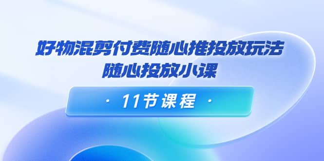 好物混剪付费随心推投放玩法，随心投放小课（11节课程）采购|汽车产业|汽车配件|机加工蚂蚁智酷企业交流社群中心