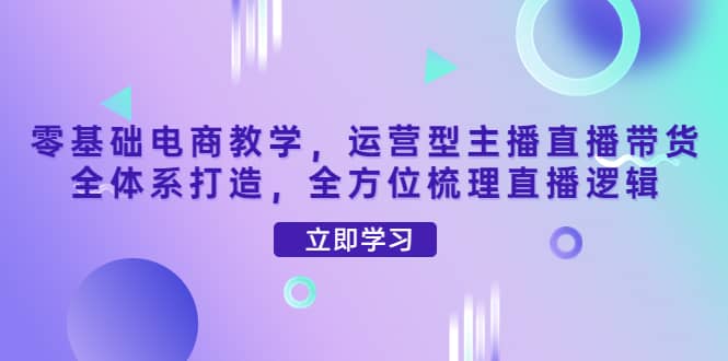 零基础电商教学，运营型主播直播带货全体系打造，全方位梳理直播逻辑采购|汽车产业|汽车配件|机加工蚂蚁智酷企业交流社群中心