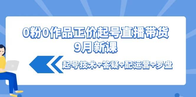 0粉0作品正价起号直播带货9月新课：起号技术+答疑+配运营+罗盘采购|汽车产业|汽车配件|机加工蚂蚁智酷企业交流社群中心