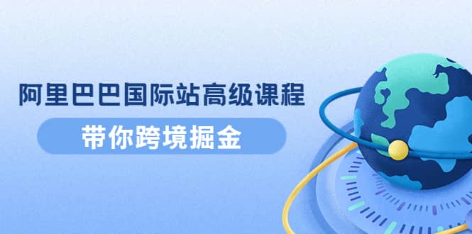 阿里巴巴国际站高级课程：带你跨境掘金，选品+优化+广告+推广采购|汽车产业|汽车配件|机加工蚂蚁智酷企业交流社群中心