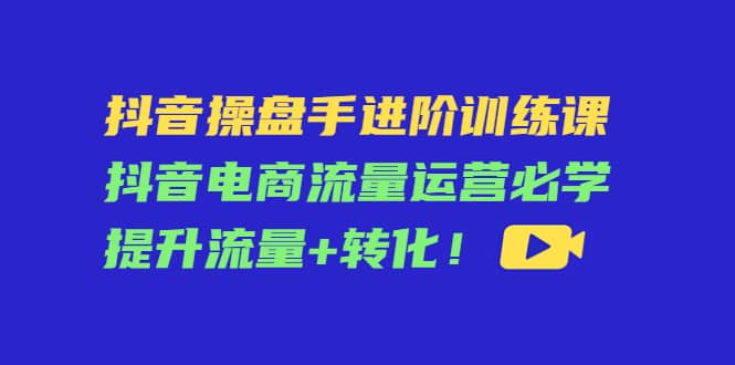 抖音操盘手进阶训练课：抖音电商流量运营必学，提升流量+转化采购|汽车产业|汽车配件|机加工蚂蚁智酷企业交流社群中心