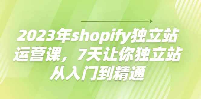 2023年shopify独立站运营课，7天让你独立站从入门到精通采购|汽车产业|汽车配件|机加工蚂蚁智酷企业交流社群中心