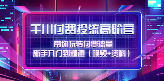 千川付费投流高阶训练营：带你玩转付费流量，新手入门到精通（视频+资料）采购|汽车产业|汽车配件|机加工蚂蚁智酷企业交流社群中心