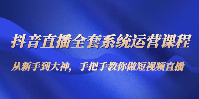 抖音直播全套系统运营课程：从新手到大神，手把手教你做直播短视频采购|汽车产业|汽车配件|机加工蚂蚁智酷企业交流社群中心