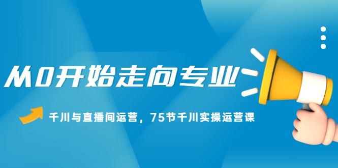 从0开始走向专业，千川与直播间运营，75节千川实操运营课采购|汽车产业|汽车配件|机加工蚂蚁智酷企业交流社群中心