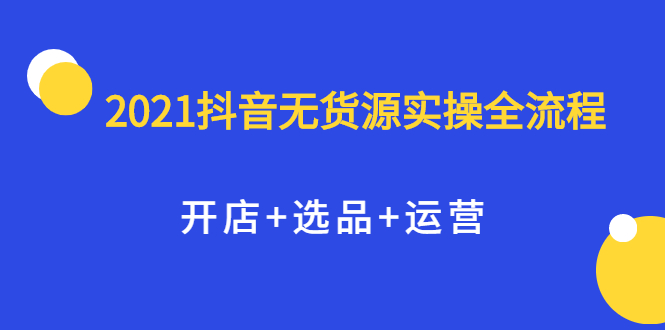 2021抖音无货源实操全流程,开店 选品 运营,全职兼职都可操作采购|汽车产业|汽车配件|机加工蚂蚁智酷企业交流社群中心