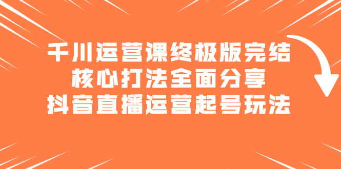 千川运营课终极版完结：核心打法全面分享，抖音直播运营起号玩法采购|汽车产业|汽车配件|机加工蚂蚁智酷企业交流社群中心