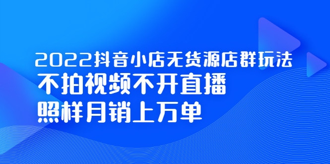 2022抖音小店无货源店群玩法，不拍视频不开直播照样月销上万单采购|汽车产业|汽车配件|机加工蚂蚁智酷企业交流社群中心