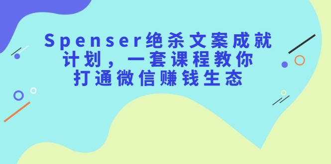 Spenser绝杀文案成就计划，一套课程教你打通微信赚钱生态采购|汽车产业|汽车配件|机加工蚂蚁智酷企业交流社群中心