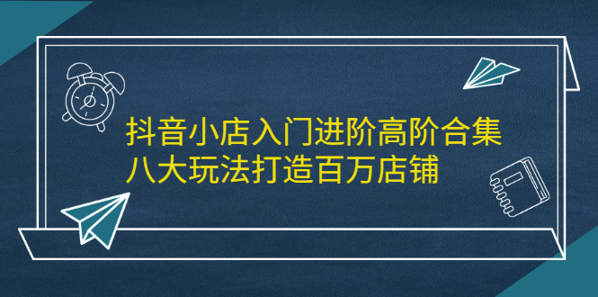 抖音小店入门进阶高阶合集，八大玩法打造百万店铺采购|汽车产业|汽车配件|机加工蚂蚁智酷企业交流社群中心