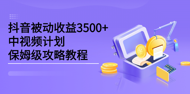 抖音被动收益3500 ，中视频计划保姆级攻略教程采购|汽车产业|汽车配件|机加工蚂蚁智酷企业交流社群中心