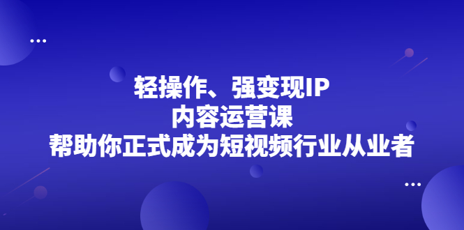 轻操作、强变现IP内容运营课，帮助你正式成为短视频行业从业者采购|汽车产业|汽车配件|机加工蚂蚁智酷企业交流社群中心