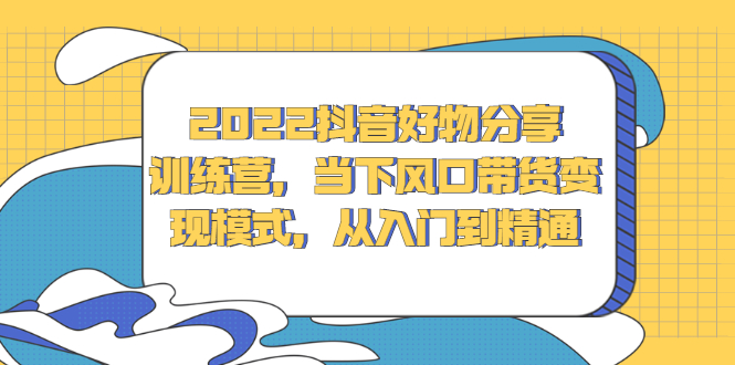 2022抖音好物分享训练营，当下风口带货变现模式，从入门到精通采购|汽车产业|汽车配件|机加工蚂蚁智酷企业交流社群中心