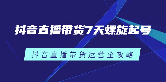 抖音直播带货7天螺旋起号，抖音直播带货运营全攻略采购|汽车产业|汽车配件|机加工蚂蚁智酷企业交流社群中心