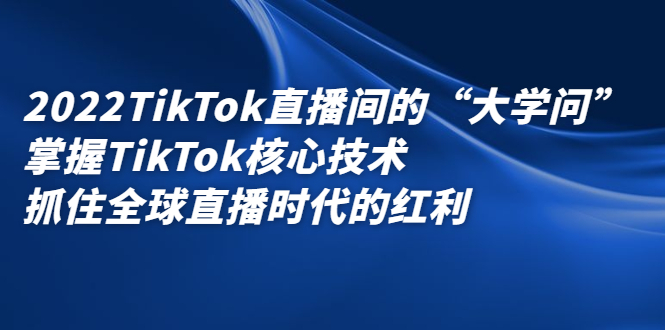 2022TikTok直播间的“大学问”，掌握TikTok核心技术，抓住全球直播时代的红利采购|汽车产业|汽车配件|机加工蚂蚁智酷企业交流社群中心