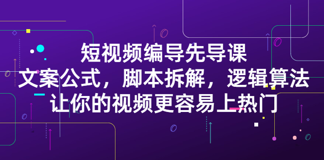 短视频编导先导课：​文案公式，脚本拆解，逻辑算法，让你的视频更容易上热门采购|汽车产业|汽车配件|机加工蚂蚁智酷企业交流社群中心