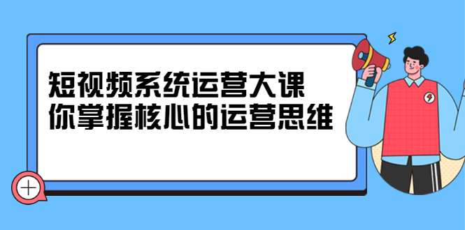 短视频系统运营大课，你掌握核心的运营思维 价值7800元采购|汽车产业|汽车配件|机加工蚂蚁智酷企业交流社群中心