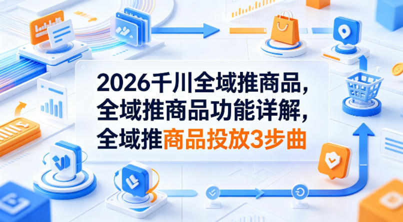 2026千川全域推商品，全域推商品功能详解，全域推商品投放3步曲采购|汽车产业|汽车配件|机加工企业家交流社群中心
