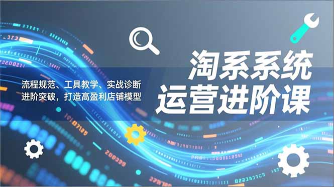淘系系统运营进阶课2.0，流程规范、工具教学、实战诊断，进阶突破，打造高盈利店铺模型采购|汽车产业|汽车配件|机加工蚂蚁智酷企业交流社群中心