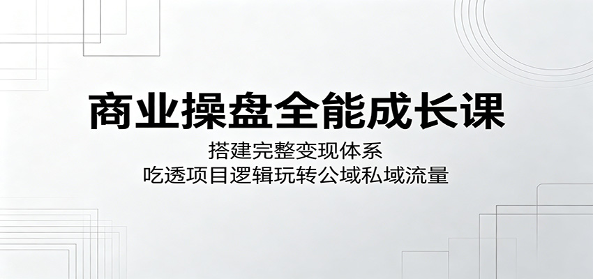 商业操盘全能成长课：搭建完整变现体系，吃透项目逻辑玩转公域私域流量采购|汽车产业|汽车配件|机加工企业家交流社群中心