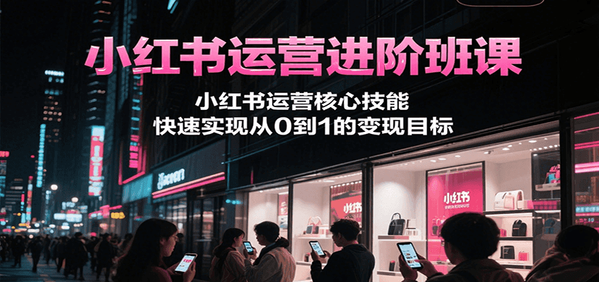 小红书运营进阶班课,小红书运营核心技能,快速实现从0到1的变现目标采购|汽车产业|汽车配件|机加工蚂蚁智酷企业交流社群中心