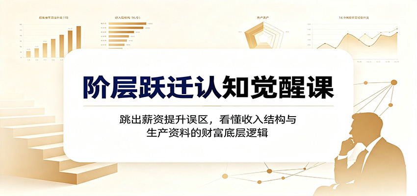 阶层跃迁认知觉醒课：跳出薪资提升误区，看懂收入结构与生产资料的财富底层逻辑采购|汽车产业|汽车配件|机加工企业家交流社群中心