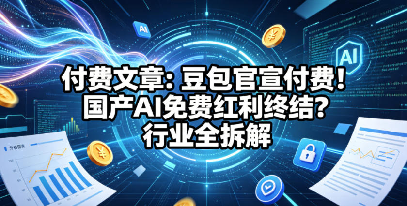 付费文章：豆包官宣付费！国产AI免费红利终结？行业全拆解采购|汽车产业|汽车配件|机加工企业家交流社群中心