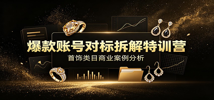 爆款账号对标拆解特训营:首饰类目商业案例分析,配套完整资料内容采购|汽车产业|汽车配件|机加工企业家交流社群中心