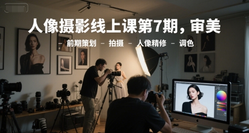 人像摄影线上课第7期,审美-前期策划-拍摄-人像精修-调色采购|汽车产业|汽车配件|机加工蚂蚁智酷企业交流社群中心
