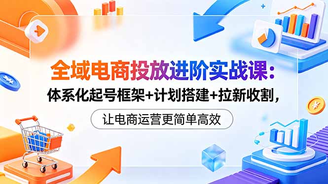 全域电商投放进阶实战课：体系化起号框架+计划搭建+拉新收割，让电商运营更简单高效采购|汽车产业|汽车配件|机加工企业家交流社群中心