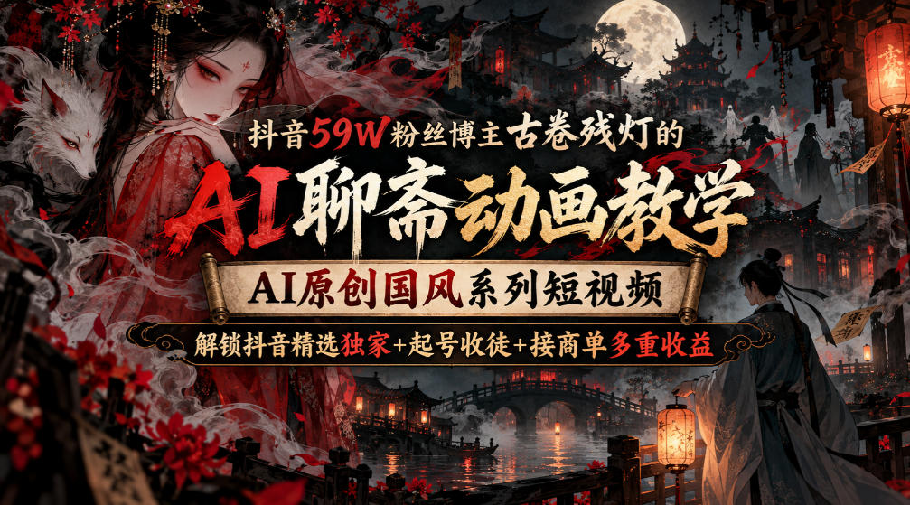 抖音59W粉丝博主古卷残灯的AI聊斋动画教学，AI原创国风系列短视频，解锁抖音精选独家+起号收徒+接商单多重收益采购|汽车产业|汽车配件|机加工企业家交流社群中心