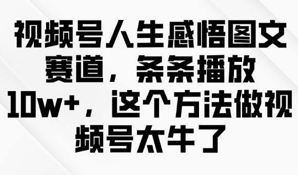 视频号人生感悟图文赛道，条条播放10w+，这个方法做视频号太牛了采购|汽车产业|汽车配件|机加工蚂蚁智酷企业交流社群中心