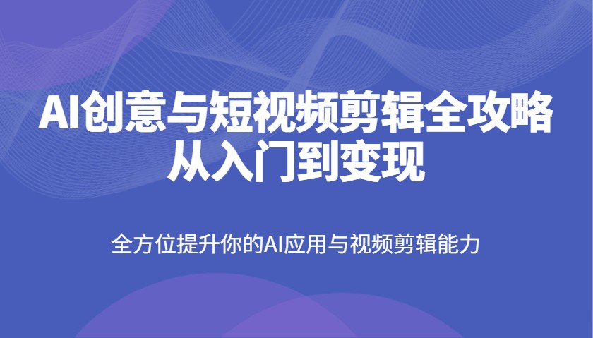AI创意与短视频剪辑全攻略从入门到变现,全方位提升你的AI应用与视频剪辑能力采购|汽车产业|汽车配件|机加工蚂蚁智酷企业交流社群中心