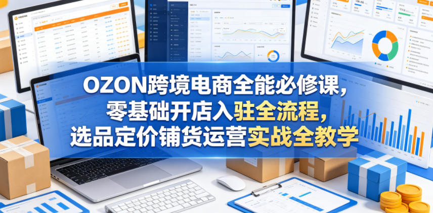 OZON跨境电商全能必修课，零基础开店入驻全流程，选品定价铺货运营实战全教学采购|汽车产业|汽车配件|机加工企业家交流社群中心