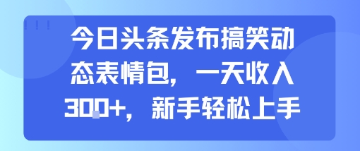 今日头条发布搞笑动态表情包,一天收入3张+,新手轻松上手采购|汽车产业|汽车配件|机加工蚂蚁智酷企业交流社群中心