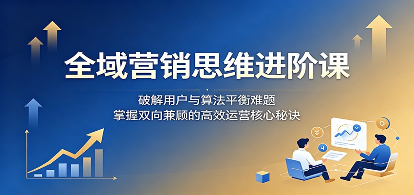 全域营销思维进阶课：破解用户与算法平衡难题，掌握双向兼顾的高效运营核心秘诀采购|汽车产业|汽车配件|机加工企业家交流社群中心