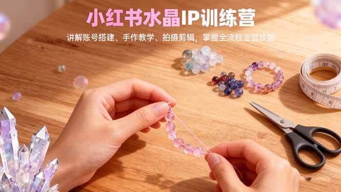 小红书水晶IP训练营,讲解账号搭建、手作教学、拍摄剪辑,全流程运营技能采购|汽车产业|汽车配件|机加工蚂蚁智酷企业交流社群中心