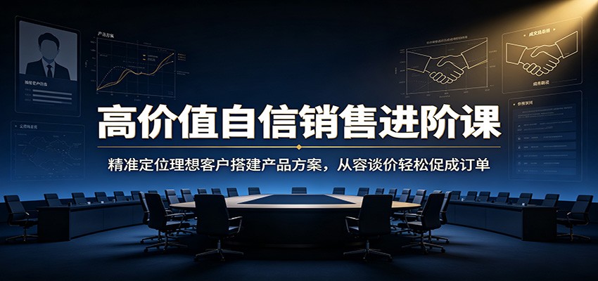高价值自信销售进阶课：精准定位理想客户搭建产品方案，从容谈价轻松促成订单采购|汽车产业|汽车配件|机加工企业家交流社群中心
