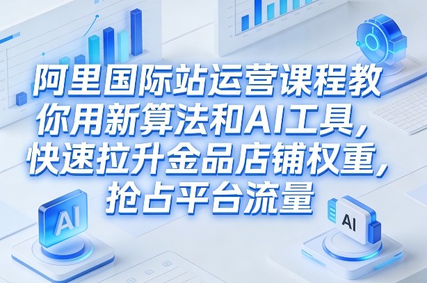 阿里国际站运营课程,教你用新算法和AI工具,快速拉升金品店铺权重,抢占平台流量(更新2026年08月)采购|汽车产业|汽车配件|机加工企业家交流社群中心