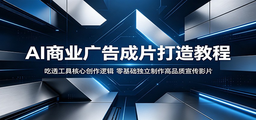 AI商业广告成片打造教程：吃透工具核心创作逻辑，零基础独立制作高品质宣传影片采购|汽车产业|汽车配件|机加工企业家交流社群中心